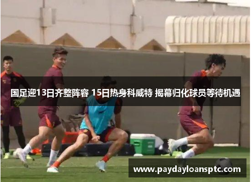 国足迎13日齐整阵容 15日热身科威特 揭幕归化球员等待机遇