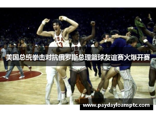 美国总统拳击对抗俄罗斯总理篮球友谊赛火爆开赛